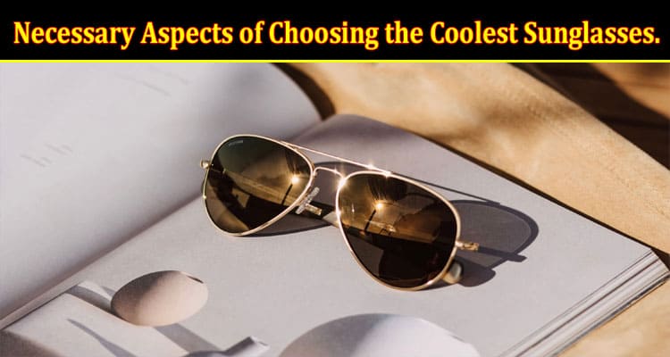 Discover the Necessary Aspects of Choosing the Coolest Sunglasses.