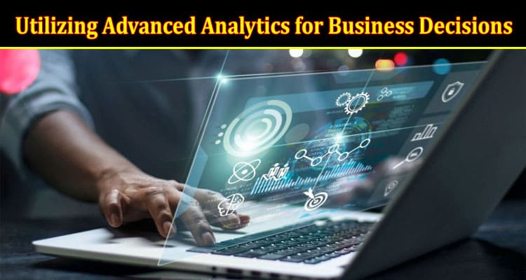 Utilizing Advanced Analytics for Business Decisions