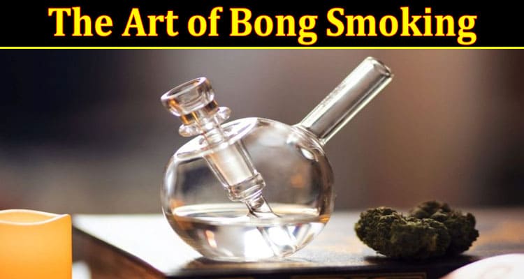 Complete Information About The Art of Bong Smoking - How to Choose and Use the Perfect Piece