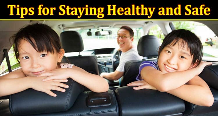 Complete Information About Tips for Staying Healthy and Safe While on a Road Trip