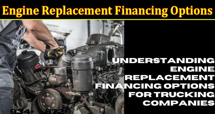 Complete Information About Understanding Engine Replacement Financing Options for Trucking Companies