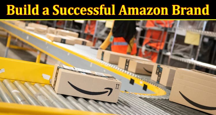 Complete Infomration About How to Build a Successful Amazon Brand - An Expert’s Guide