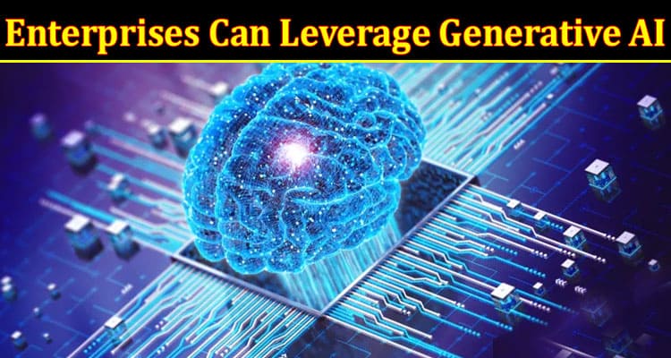 Complete Information About How Enterprises Can Leverage Generative AI