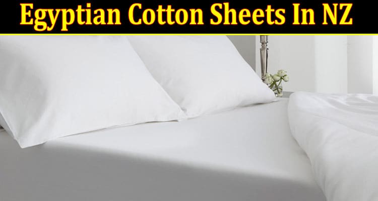 A Guide to The Luxurious Comfort Of Egyptian Cotton Sheets In NZ