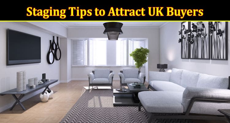 Complete Information About Selling Your Home - Effective Staging Tips to Attract UK Buyers