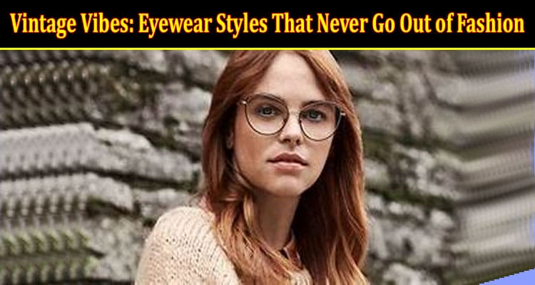 Vintage Vibes Eyewear Styles That Never Go Out of Fashion