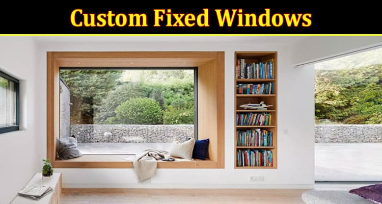 Complete Information About Custom Fixed Windows - A Stylish and Energy-Efficient Way to Enhance Your Home