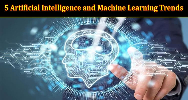 Top 5 Artificial Intelligence and Machine Learning Trends Reshaping the World