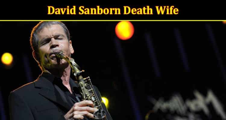 Latest News David Sanborn Death Wife